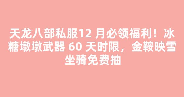 天龙八部私服12 月必领福利！冰糖墩墩武器 60 天时限，金鞍映雪坐骑免费抽